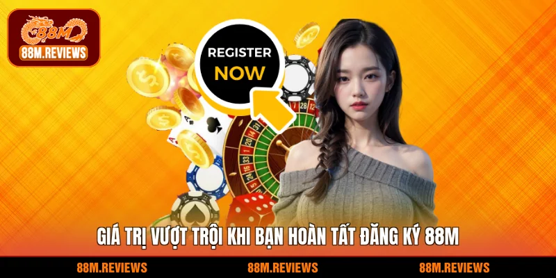 Giá trị vượt trội khi bạn hoàn tất đăng ký 88M